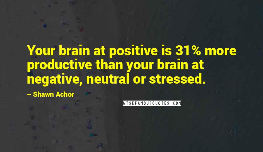 Shawn Achor Quotes: Your brain at positive is 31% more productive than your brain at negative, neutral or stressed.