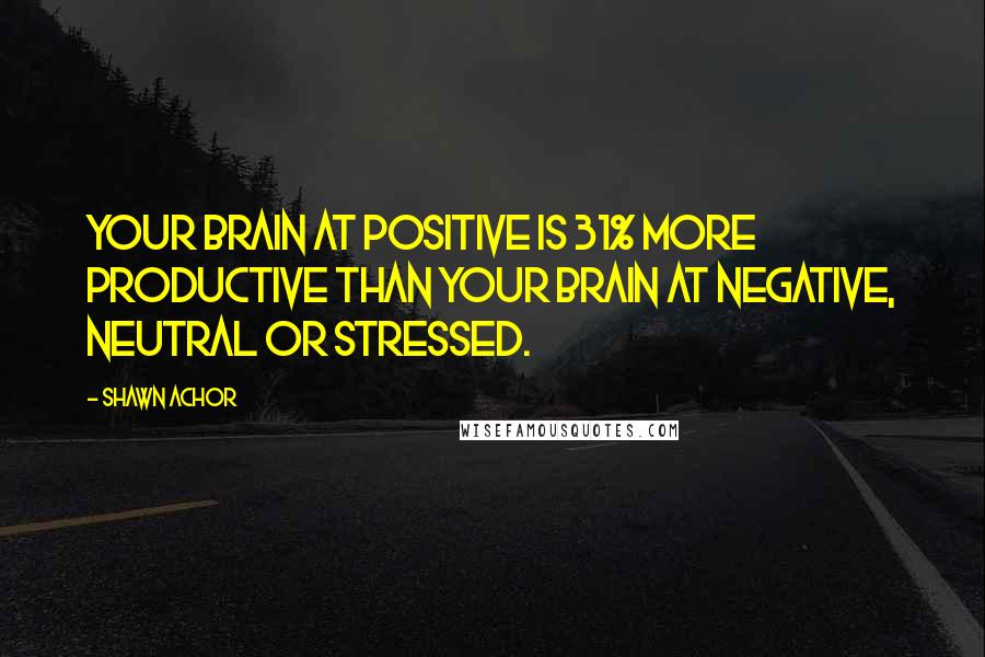 Shawn Achor Quotes: Your brain at positive is 31% more productive than your brain at negative, neutral or stressed.