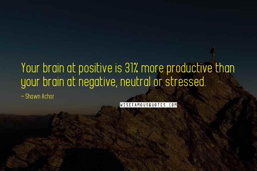 Shawn Achor Quotes: Your brain at positive is 31% more productive than your brain at negative, neutral or stressed.
