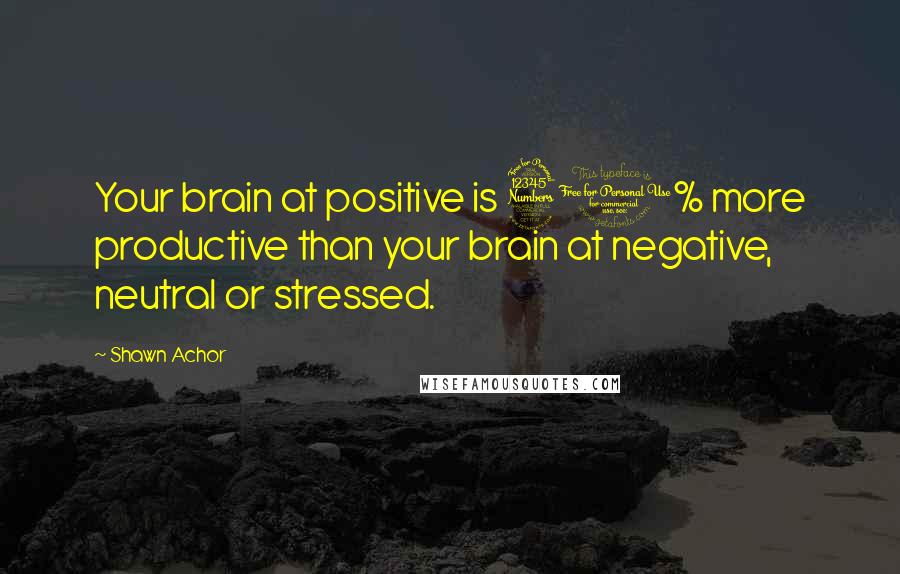 Shawn Achor Quotes: Your brain at positive is 31% more productive than your brain at negative, neutral or stressed.