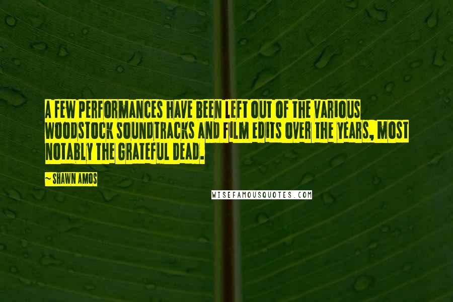 Shawn Amos Quotes: A few performances have been left out of the various Woodstock soundtracks and film edits over the years, most notably The Grateful Dead.