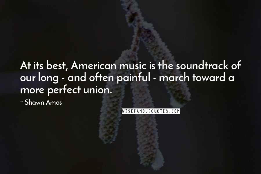 Shawn Amos Quotes: At its best, American music is the soundtrack of our long - and often painful - march toward a more perfect union.