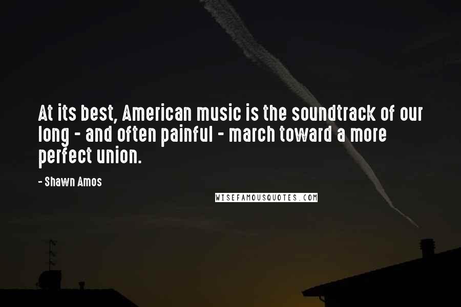 Shawn Amos Quotes: At its best, American music is the soundtrack of our long - and often painful - march toward a more perfect union.