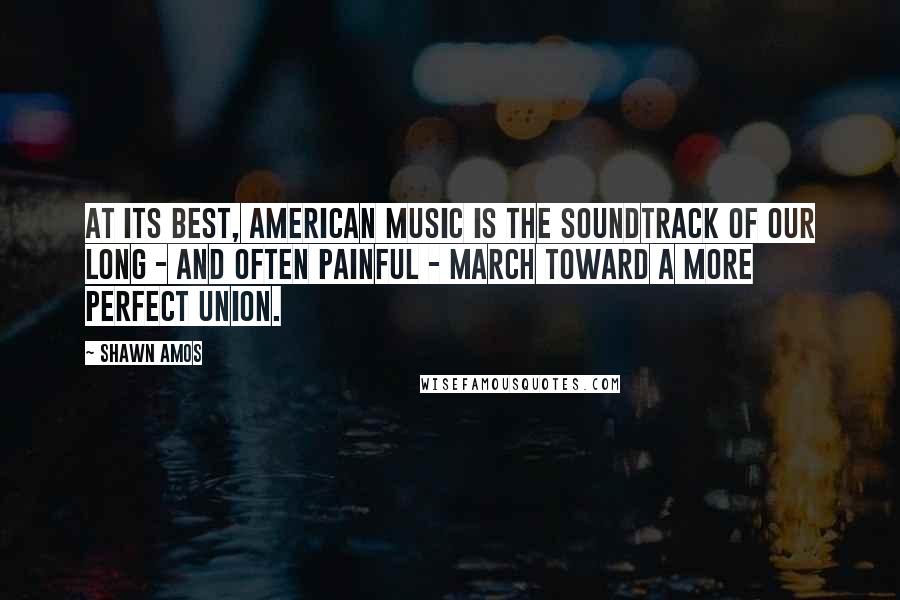 Shawn Amos Quotes: At its best, American music is the soundtrack of our long - and often painful - march toward a more perfect union.