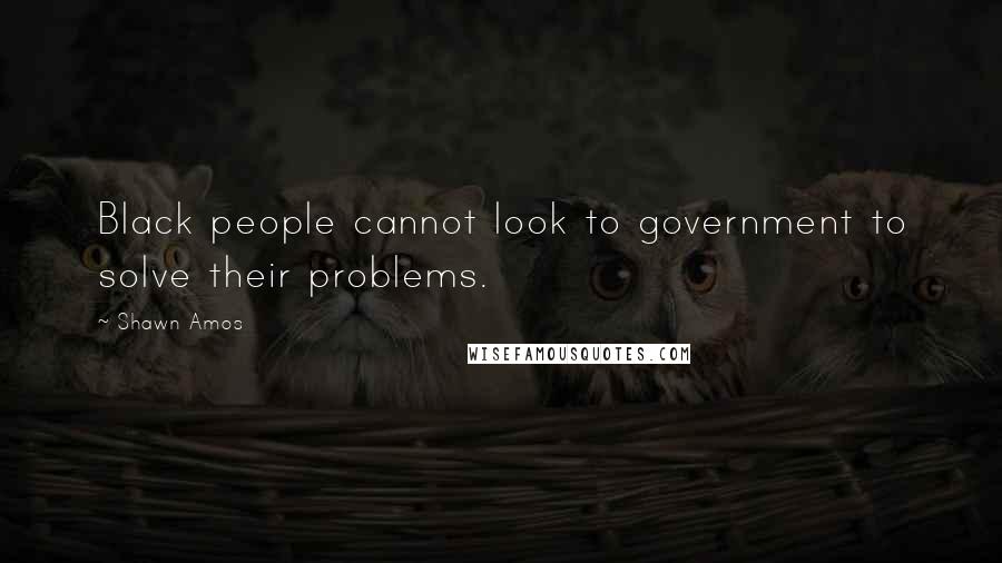 Shawn Amos Quotes: Black people cannot look to government to solve their problems.