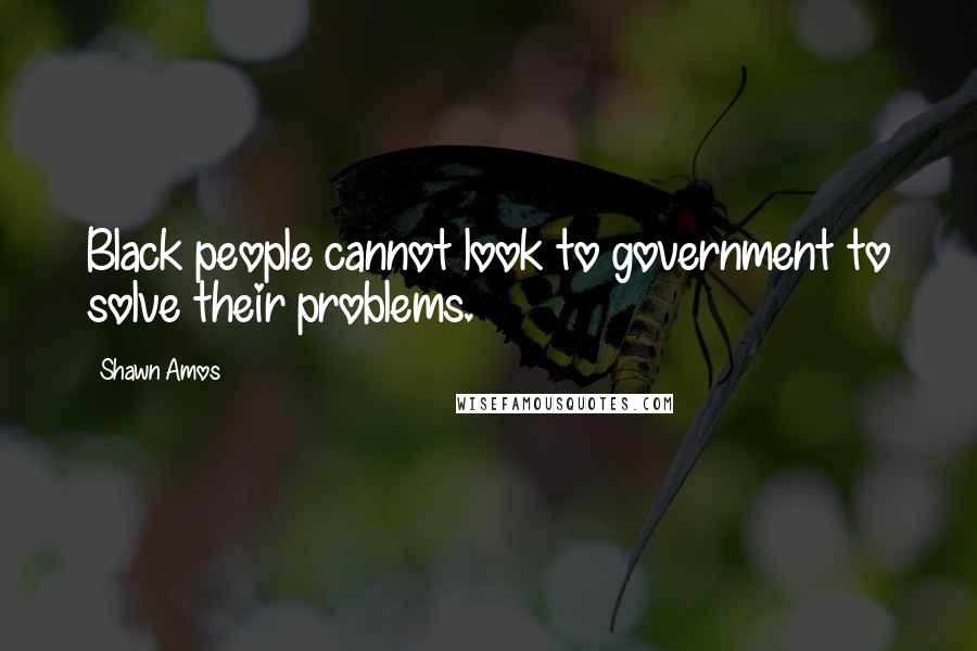 Shawn Amos Quotes: Black people cannot look to government to solve their problems.