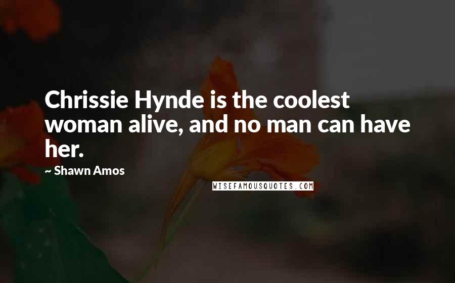 Shawn Amos Quotes: Chrissie Hynde is the coolest woman alive, and no man can have her.