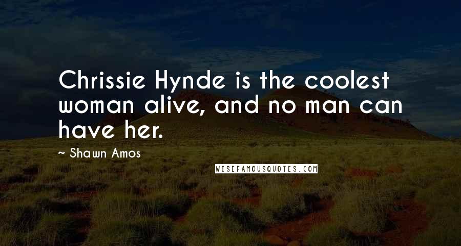 Shawn Amos Quotes: Chrissie Hynde is the coolest woman alive, and no man can have her.