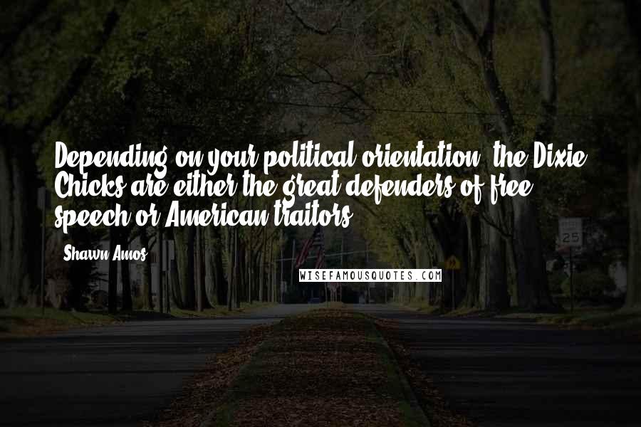 Shawn Amos Quotes: Depending on your political orientation, the Dixie Chicks are either the great defenders of free speech or American traitors.