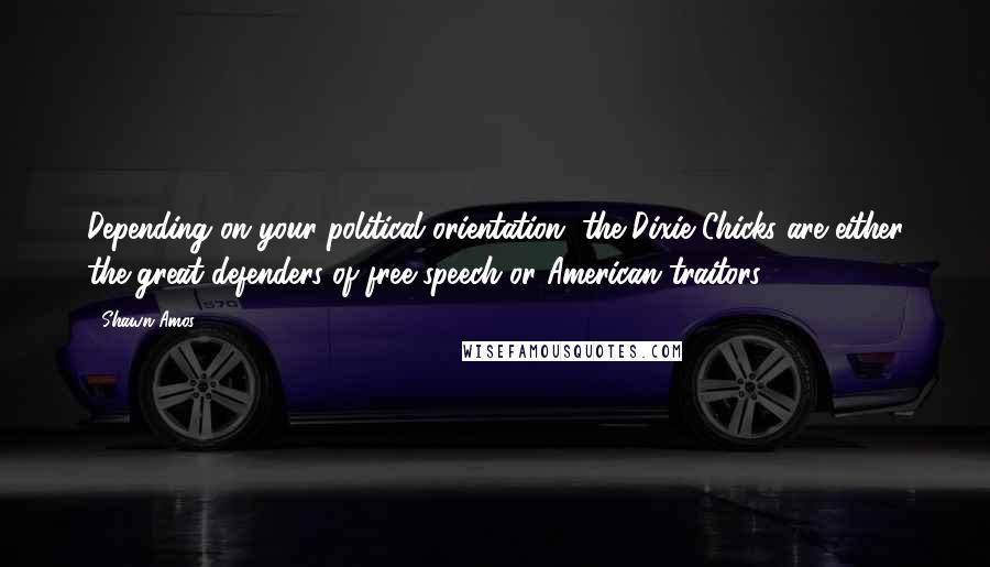 Shawn Amos Quotes: Depending on your political orientation, the Dixie Chicks are either the great defenders of free speech or American traitors.