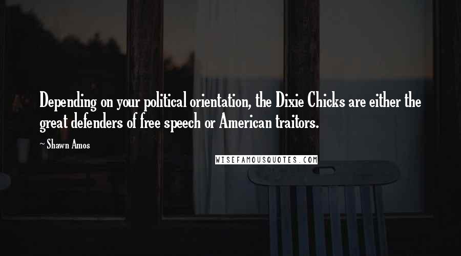 Shawn Amos Quotes: Depending on your political orientation, the Dixie Chicks are either the great defenders of free speech or American traitors.