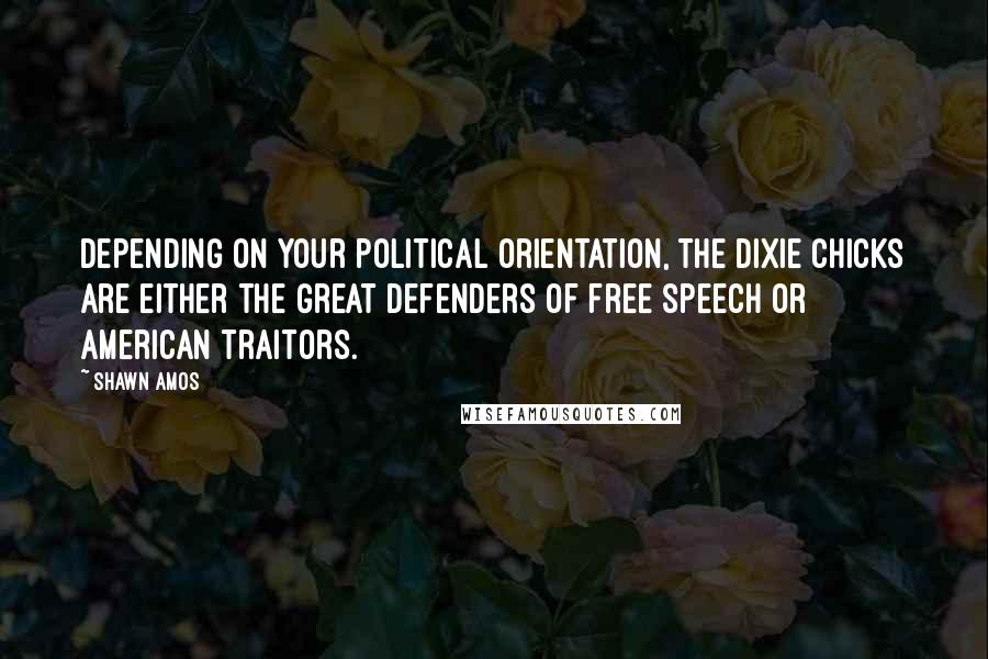 Shawn Amos Quotes: Depending on your political orientation, the Dixie Chicks are either the great defenders of free speech or American traitors.