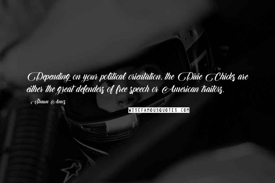 Shawn Amos Quotes: Depending on your political orientation, the Dixie Chicks are either the great defenders of free speech or American traitors.