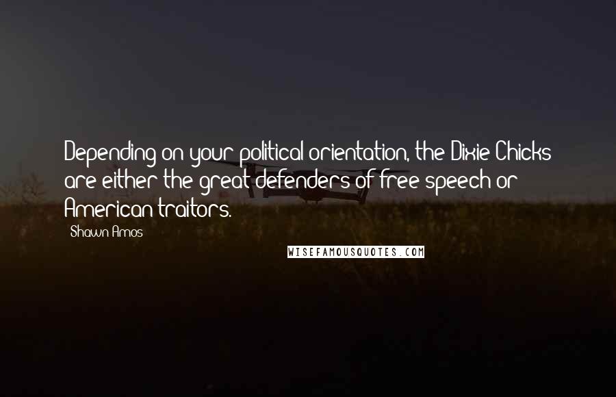 Shawn Amos Quotes: Depending on your political orientation, the Dixie Chicks are either the great defenders of free speech or American traitors.