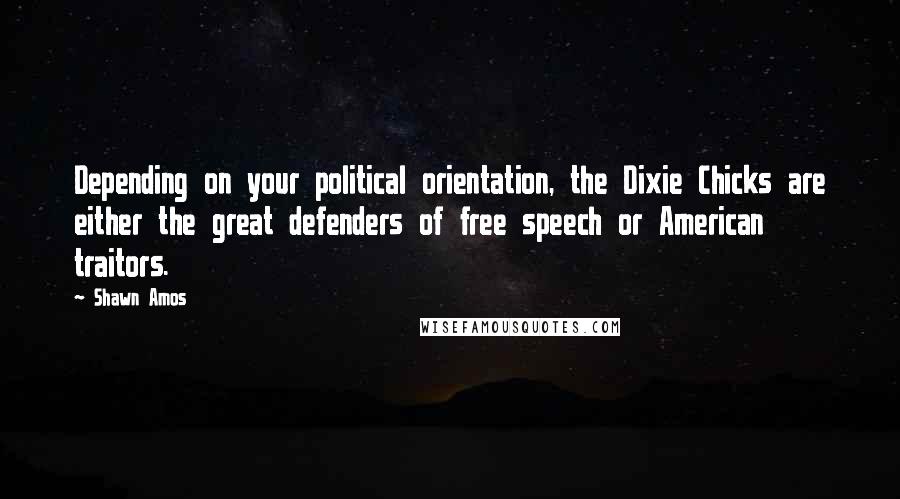 Shawn Amos Quotes: Depending on your political orientation, the Dixie Chicks are either the great defenders of free speech or American traitors.