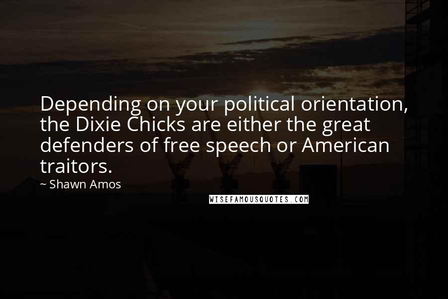 Shawn Amos Quotes: Depending on your political orientation, the Dixie Chicks are either the great defenders of free speech or American traitors.