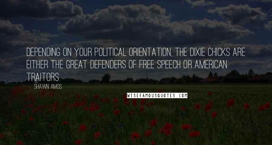 Shawn Amos Quotes: Depending on your political orientation, the Dixie Chicks are either the great defenders of free speech or American traitors.