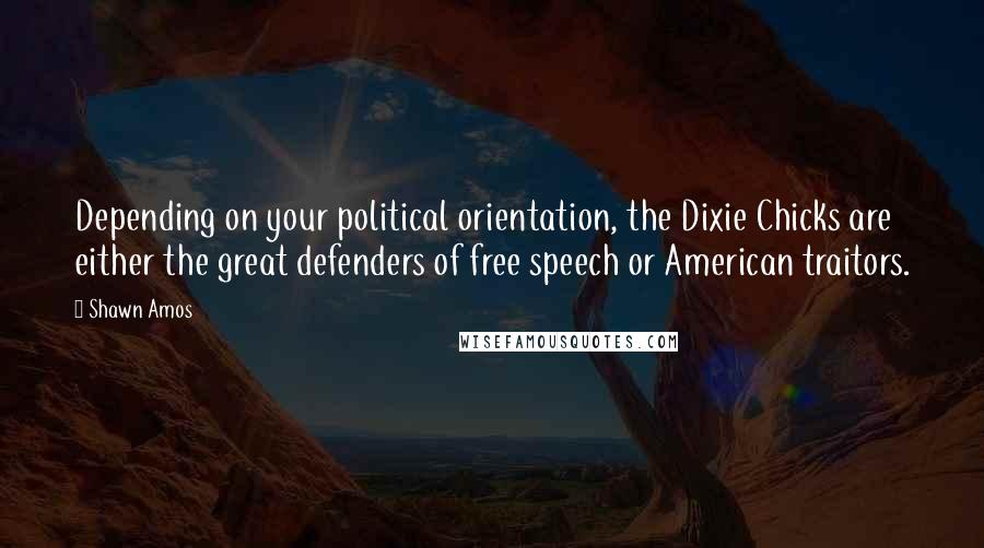 Shawn Amos Quotes: Depending on your political orientation, the Dixie Chicks are either the great defenders of free speech or American traitors.