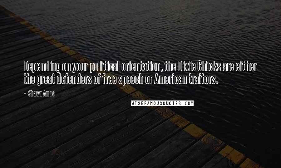 Shawn Amos Quotes: Depending on your political orientation, the Dixie Chicks are either the great defenders of free speech or American traitors.