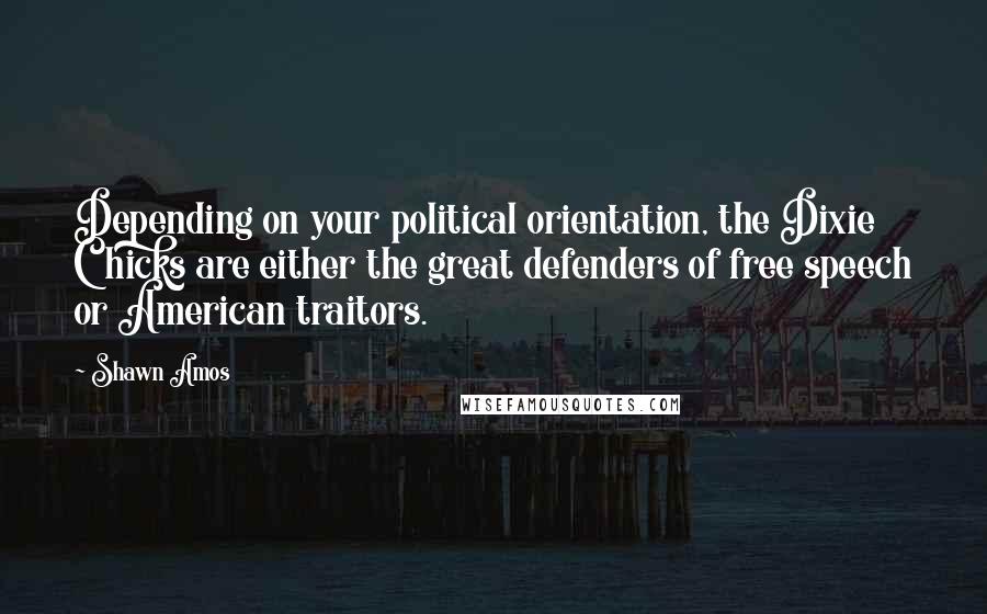 Shawn Amos Quotes: Depending on your political orientation, the Dixie Chicks are either the great defenders of free speech or American traitors.