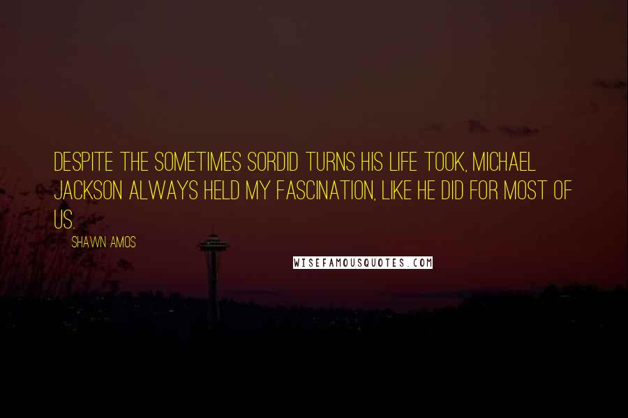 Shawn Amos Quotes: Despite the sometimes sordid turns his life took, Michael Jackson always held my fascination, like he did for most of us.