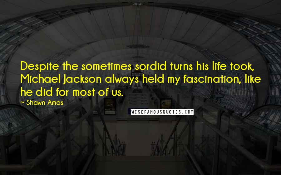 Shawn Amos Quotes: Despite the sometimes sordid turns his life took, Michael Jackson always held my fascination, like he did for most of us.