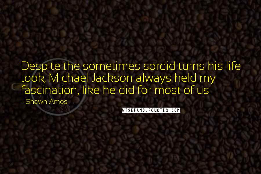 Shawn Amos Quotes: Despite the sometimes sordid turns his life took, Michael Jackson always held my fascination, like he did for most of us.