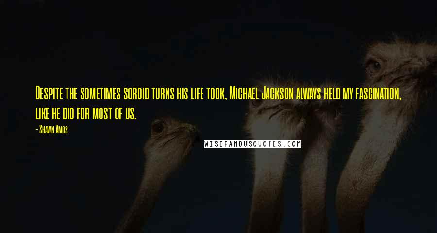 Shawn Amos Quotes: Despite the sometimes sordid turns his life took, Michael Jackson always held my fascination, like he did for most of us.
