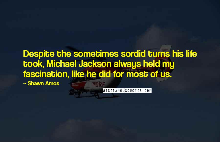 Shawn Amos Quotes: Despite the sometimes sordid turns his life took, Michael Jackson always held my fascination, like he did for most of us.