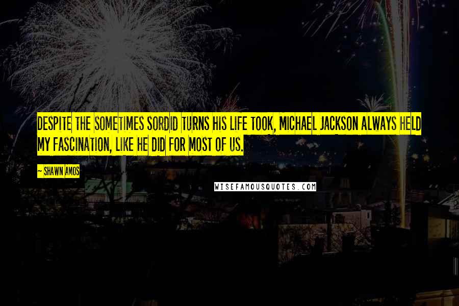 Shawn Amos Quotes: Despite the sometimes sordid turns his life took, Michael Jackson always held my fascination, like he did for most of us.