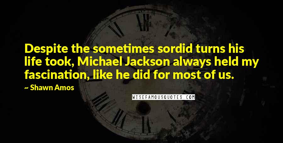 Shawn Amos Quotes: Despite the sometimes sordid turns his life took, Michael Jackson always held my fascination, like he did for most of us.