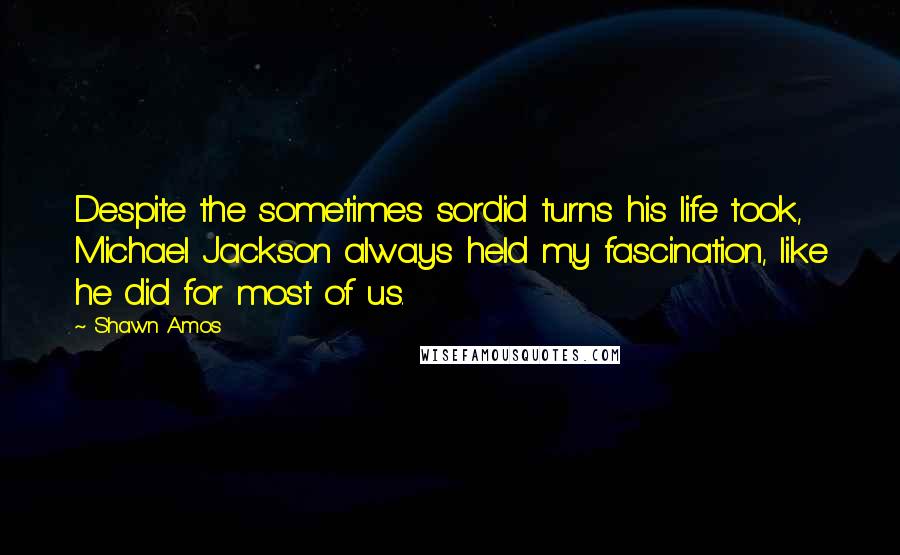 Shawn Amos Quotes: Despite the sometimes sordid turns his life took, Michael Jackson always held my fascination, like he did for most of us.