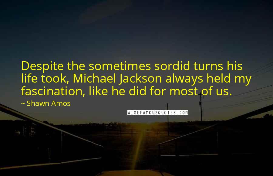 Shawn Amos Quotes: Despite the sometimes sordid turns his life took, Michael Jackson always held my fascination, like he did for most of us.