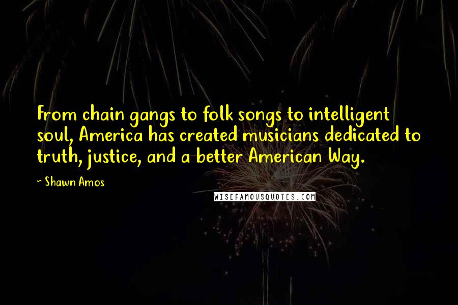 Shawn Amos Quotes: From chain gangs to folk songs to intelligent soul, America has created musicians dedicated to truth, justice, and a better American Way.