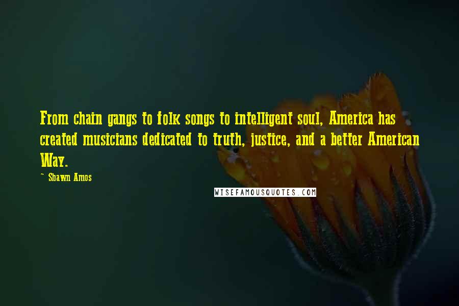 Shawn Amos Quotes: From chain gangs to folk songs to intelligent soul, America has created musicians dedicated to truth, justice, and a better American Way.