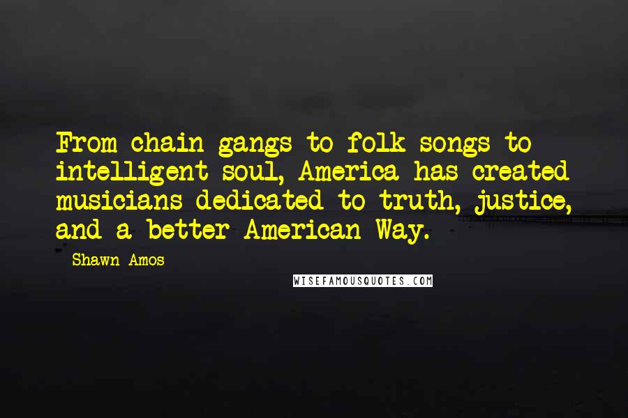 Shawn Amos Quotes: From chain gangs to folk songs to intelligent soul, America has created musicians dedicated to truth, justice, and a better American Way.