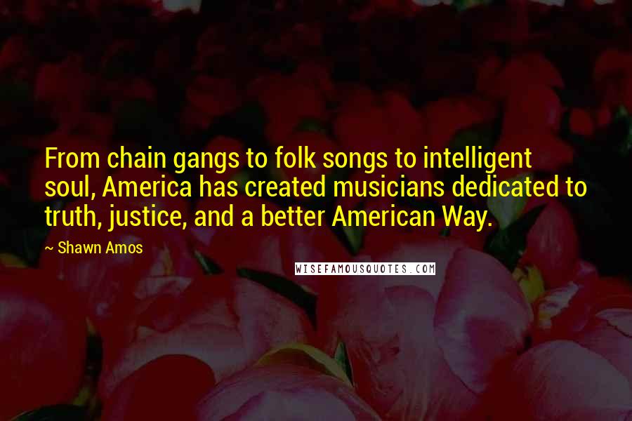 Shawn Amos Quotes: From chain gangs to folk songs to intelligent soul, America has created musicians dedicated to truth, justice, and a better American Way.