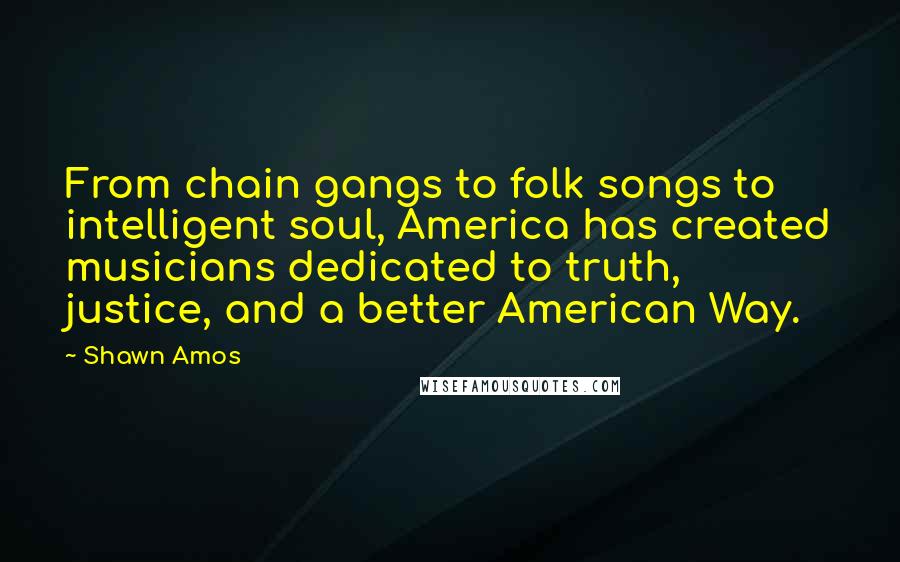 Shawn Amos Quotes: From chain gangs to folk songs to intelligent soul, America has created musicians dedicated to truth, justice, and a better American Way.