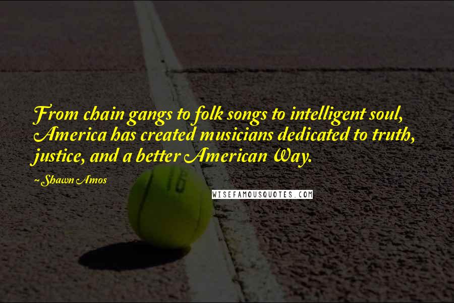 Shawn Amos Quotes: From chain gangs to folk songs to intelligent soul, America has created musicians dedicated to truth, justice, and a better American Way.