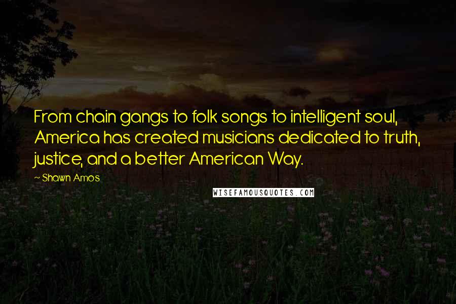 Shawn Amos Quotes: From chain gangs to folk songs to intelligent soul, America has created musicians dedicated to truth, justice, and a better American Way.
