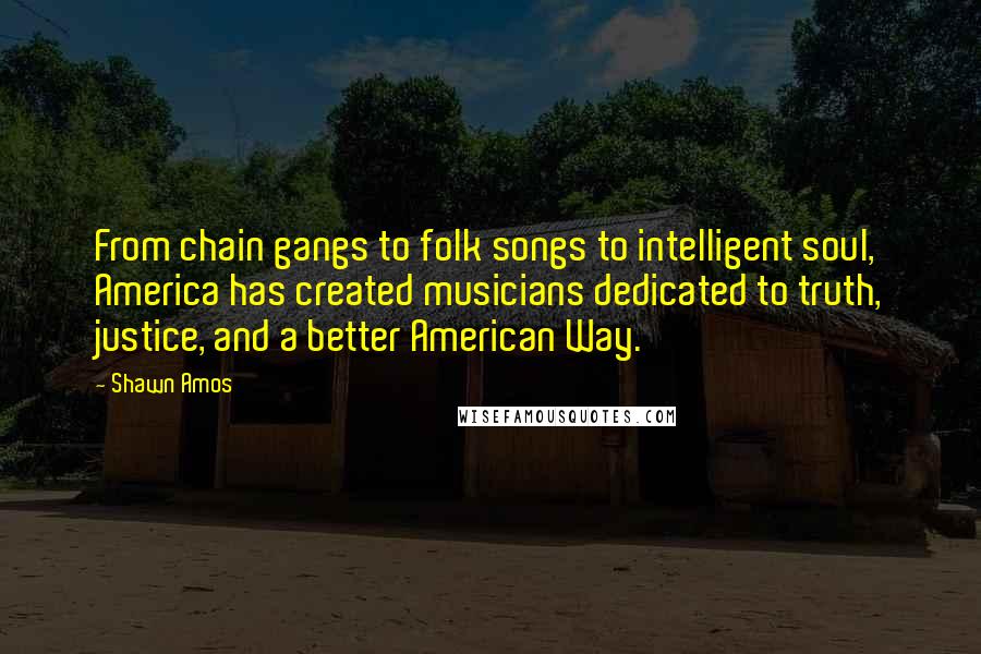 Shawn Amos Quotes: From chain gangs to folk songs to intelligent soul, America has created musicians dedicated to truth, justice, and a better American Way.