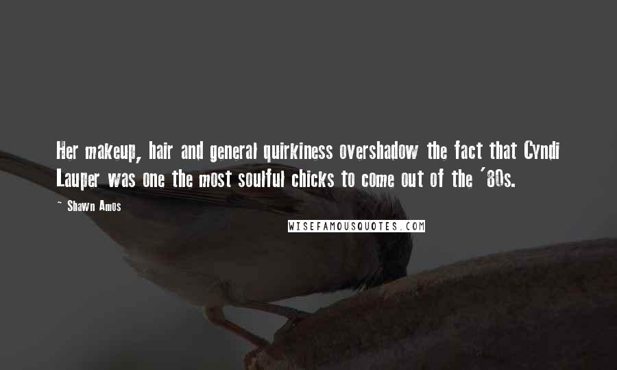 Shawn Amos Quotes: Her makeup, hair and general quirkiness overshadow the fact that Cyndi Lauper was one the most soulful chicks to come out of the '80s.