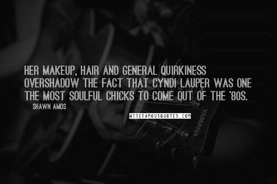 Shawn Amos Quotes: Her makeup, hair and general quirkiness overshadow the fact that Cyndi Lauper was one the most soulful chicks to come out of the '80s.