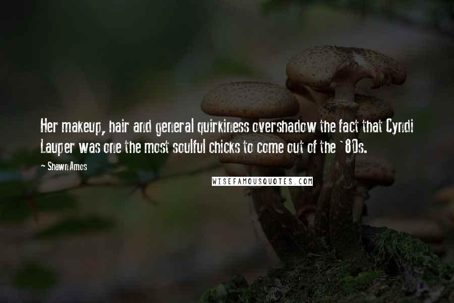 Shawn Amos Quotes: Her makeup, hair and general quirkiness overshadow the fact that Cyndi Lauper was one the most soulful chicks to come out of the '80s.