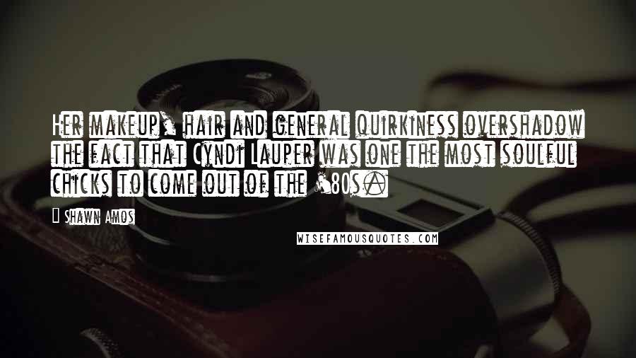 Shawn Amos Quotes: Her makeup, hair and general quirkiness overshadow the fact that Cyndi Lauper was one the most soulful chicks to come out of the '80s.