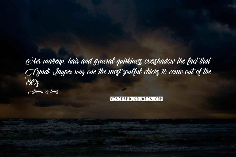 Shawn Amos Quotes: Her makeup, hair and general quirkiness overshadow the fact that Cyndi Lauper was one the most soulful chicks to come out of the '80s.