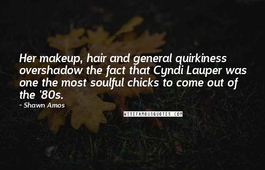 Shawn Amos Quotes: Her makeup, hair and general quirkiness overshadow the fact that Cyndi Lauper was one the most soulful chicks to come out of the '80s.