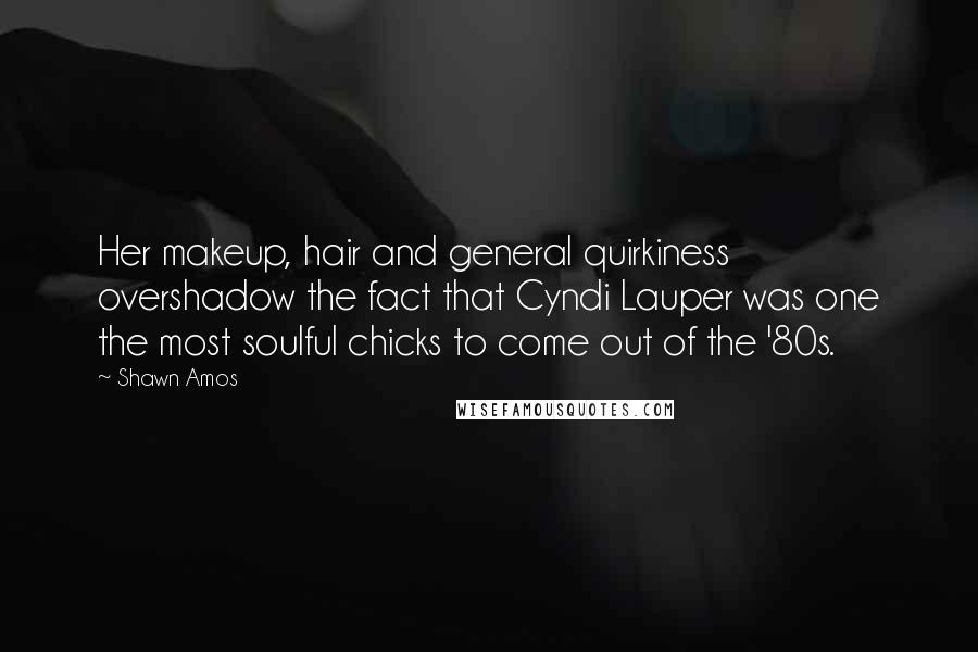 Shawn Amos Quotes: Her makeup, hair and general quirkiness overshadow the fact that Cyndi Lauper was one the most soulful chicks to come out of the '80s.