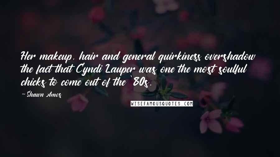 Shawn Amos Quotes: Her makeup, hair and general quirkiness overshadow the fact that Cyndi Lauper was one the most soulful chicks to come out of the '80s.