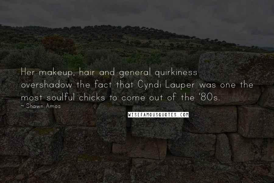 Shawn Amos Quotes: Her makeup, hair and general quirkiness overshadow the fact that Cyndi Lauper was one the most soulful chicks to come out of the '80s.